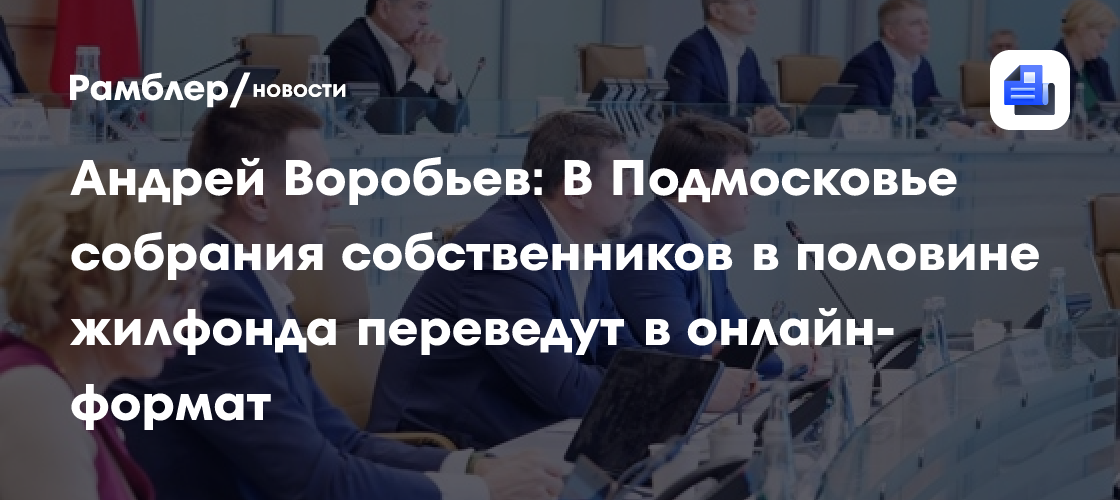 Андрей Воробьев: В Подмосковье собрания собственников в половине жилфонда переведут в онлайн-формат