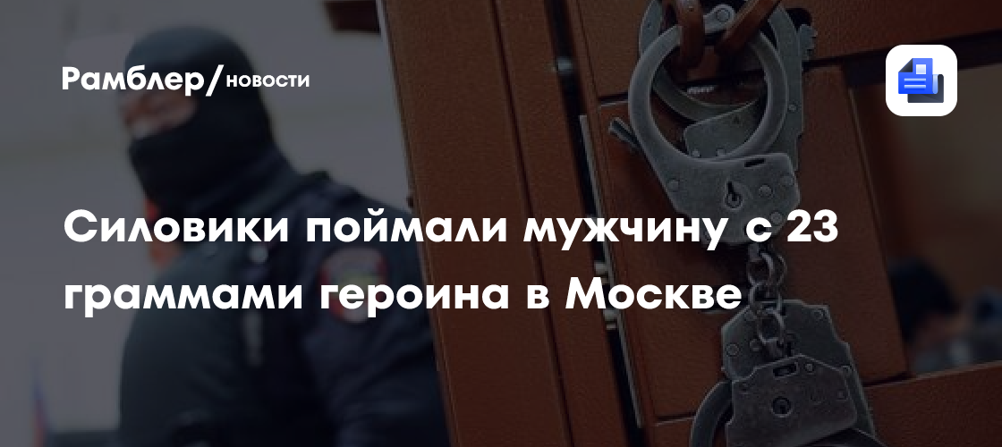 Силовики поймали мужчину с 23 граммами героина в Москве