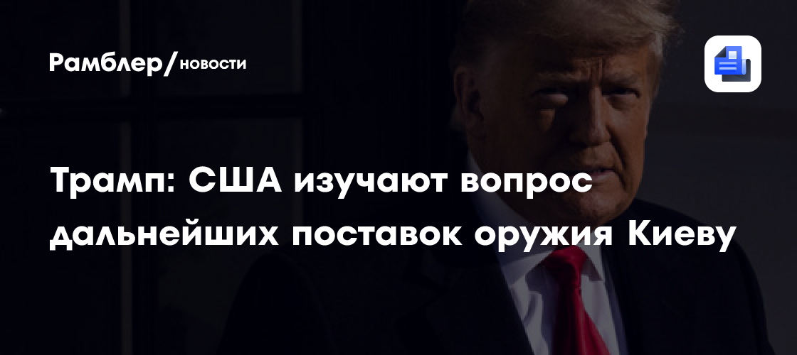 Трамп: США изучают вопрос дальнейших поставок оружия Киеву