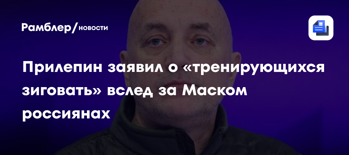 Прилепин заявил о «тренирующихся зиговать» вслед за Маском россиянах