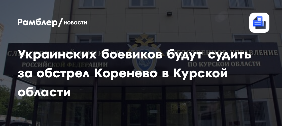 Украинских боевиков будут судить за обстрел Коренево в Курской области