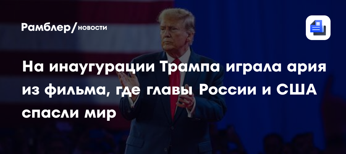 На инаугурации Трампа играла ария из фильма, где главы РФ и США спасли мир