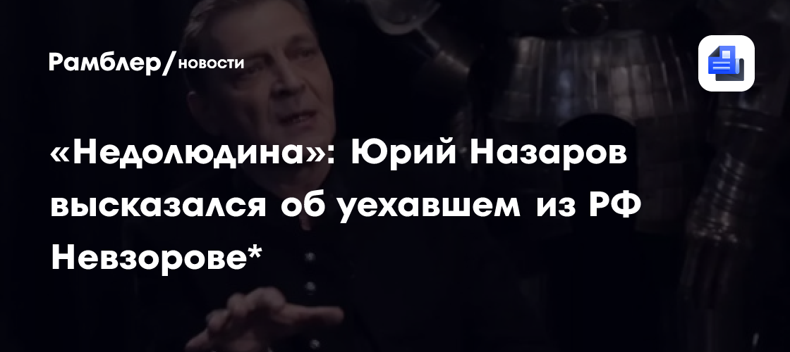 «Недолюдина»: Юрий Назаров высказался об уехавшем из РФ Невзорове*