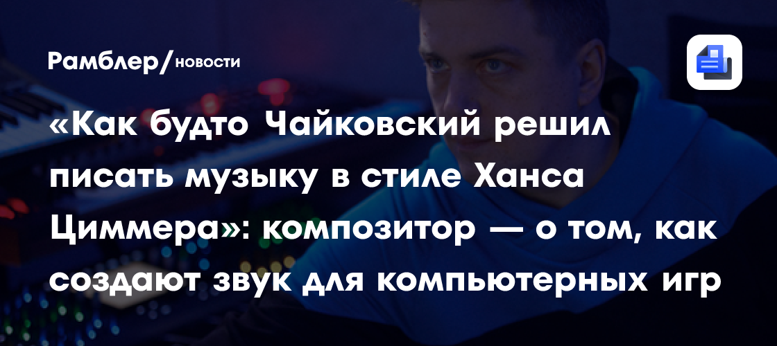 «Как будто Чайковский решил писать музыку в стиле Ханса Циммера»: композитор — о том, как создают звук для компьютерных игр