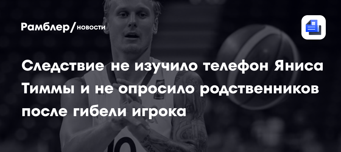 Следствие не изучило телефон Яниса Тиммы и не опросило родственников после гибели игрока