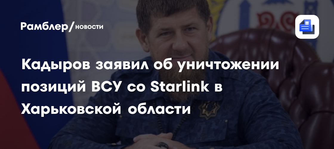 Кадыров заявил об уничтожении позиций ВСУ со Starlink в Харьковской области