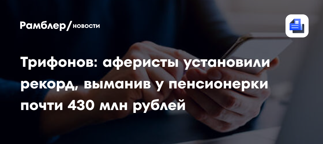 Трифонов: аферисты установили рекорд, выманив у пенсионерки почти 430 млн рублей