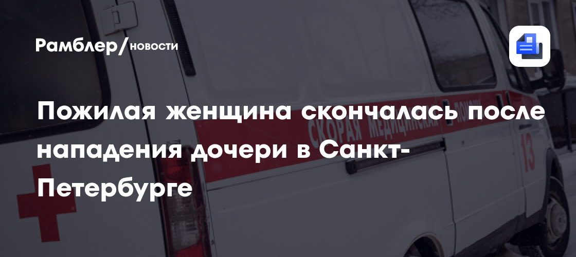 Пожилая женщина скончалась после нападения дочери в Санкт-Петербурге