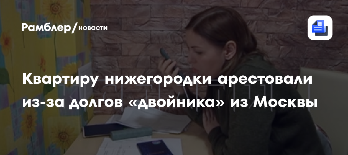 Квартиру нижегородки арестовали из-за долгов «двойника» из Москвы