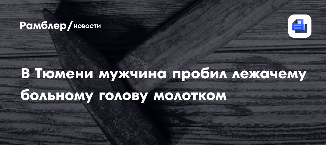 В Тюмени мужчина пробил лежачему больному голову молотком