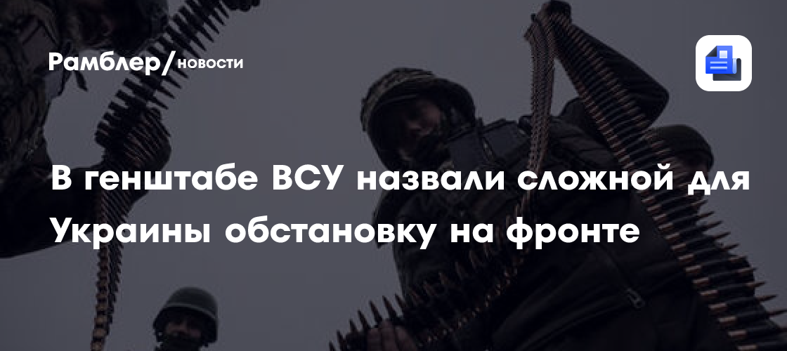 В генштабе ВСУ назвали сложной для Украины обстановку на фронте