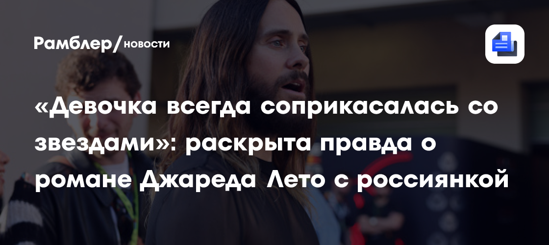 «Девочка всегда соприкасалась со звездами»: раскрыта правда о романе Джареда Лето с россиянкой