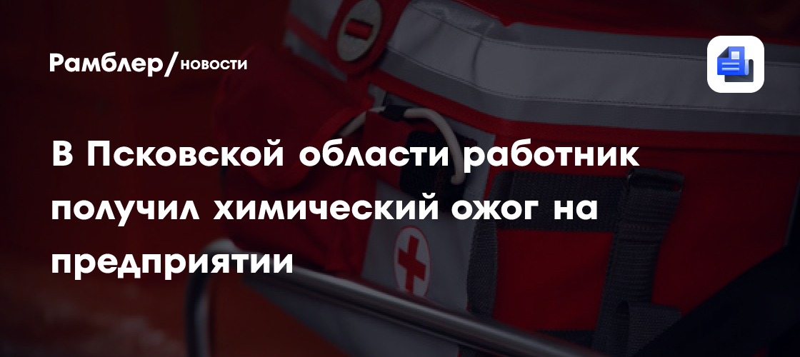 В Псковской области работник получил химический ожог на предприятии