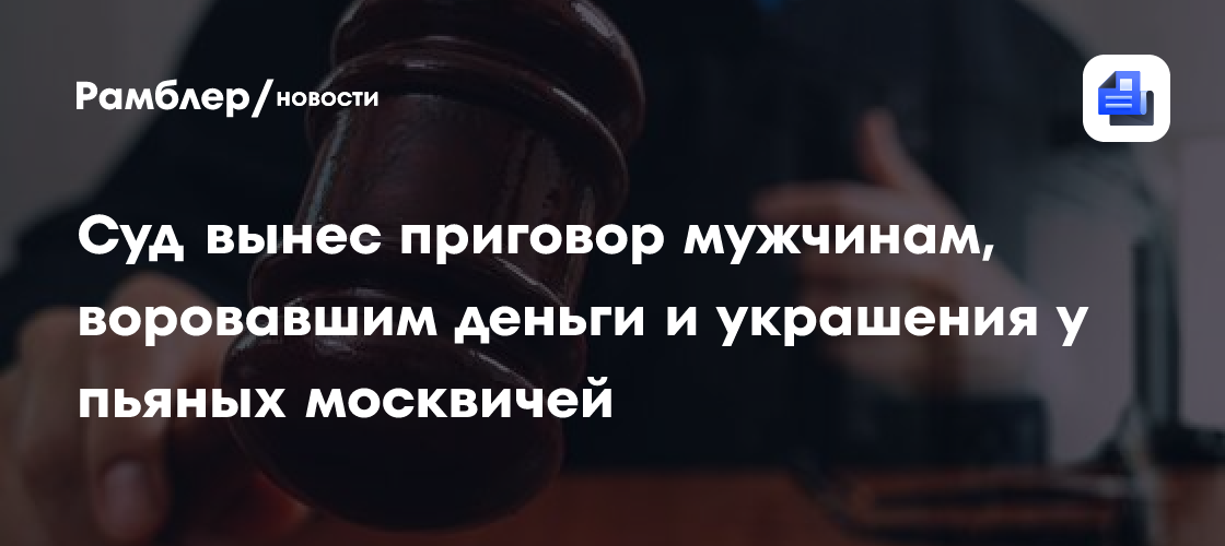 Суд вынес приговор мужчинам, воровавшим деньги и украшения у пьяных москвичей