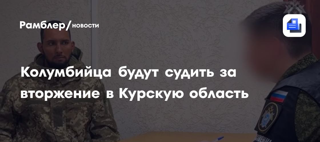 Колумбийца будут судить за вторжение в Курскую область