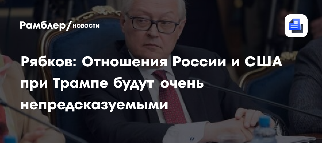 Рябков: Отношения России и США при Трампе будут очень непредсказуемыми