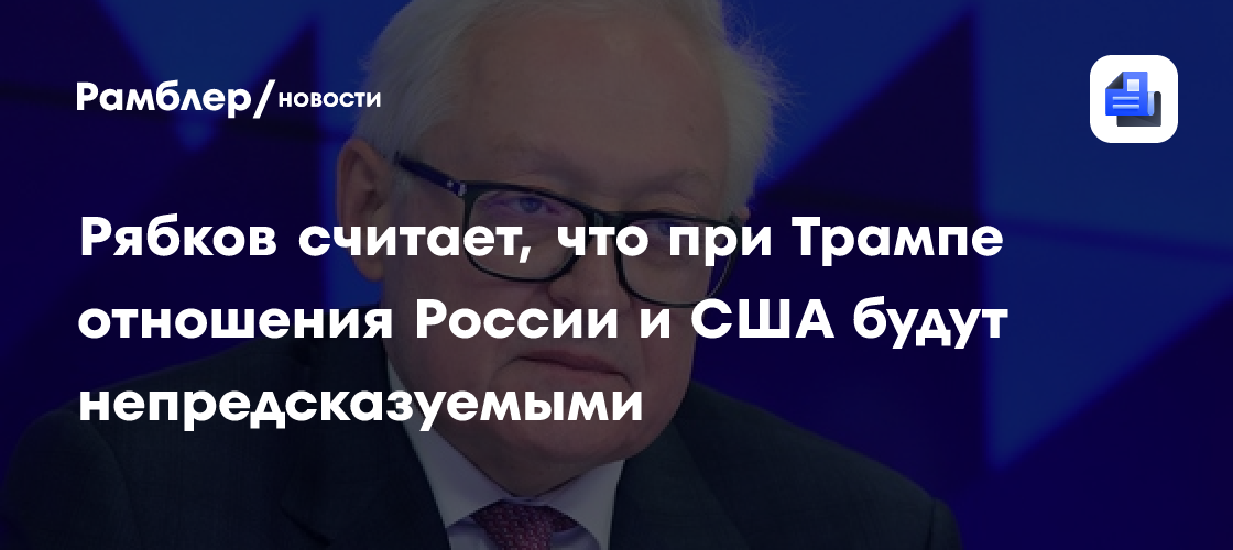 Рябков считает, что при Трампе отношения России и США будут непредсказуемыми