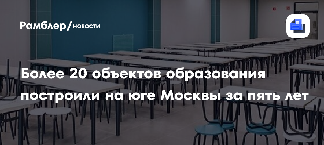 На юге Москвы построили более 20 объектов образования с 2020 года