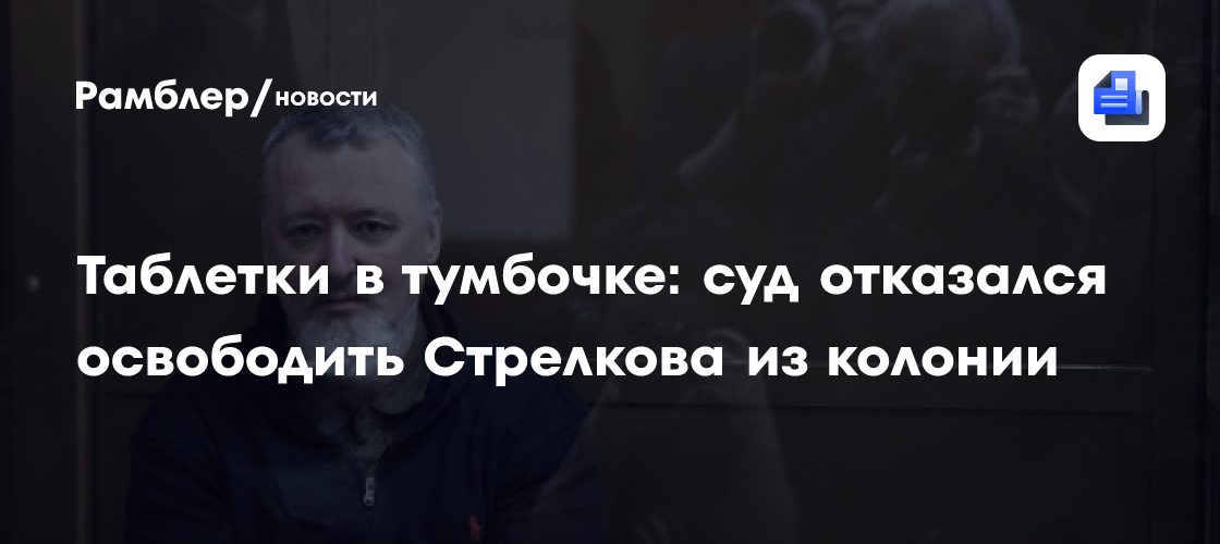 Таблетки в тумбочке: суд отказался освободить Стрелкова из колонии