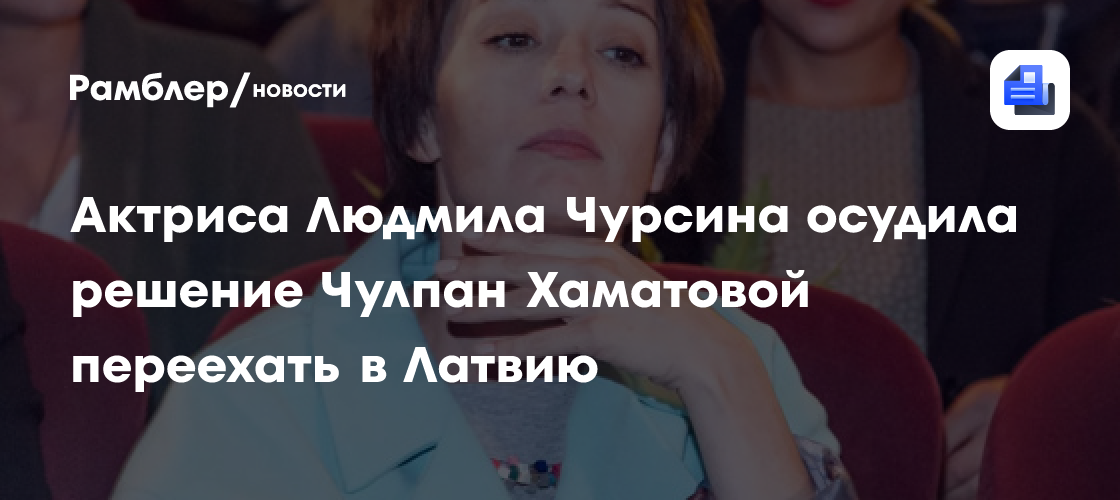 Актриса Людмила Чурсина осудила решение Чулпан Хаматовой переехать в Латвию