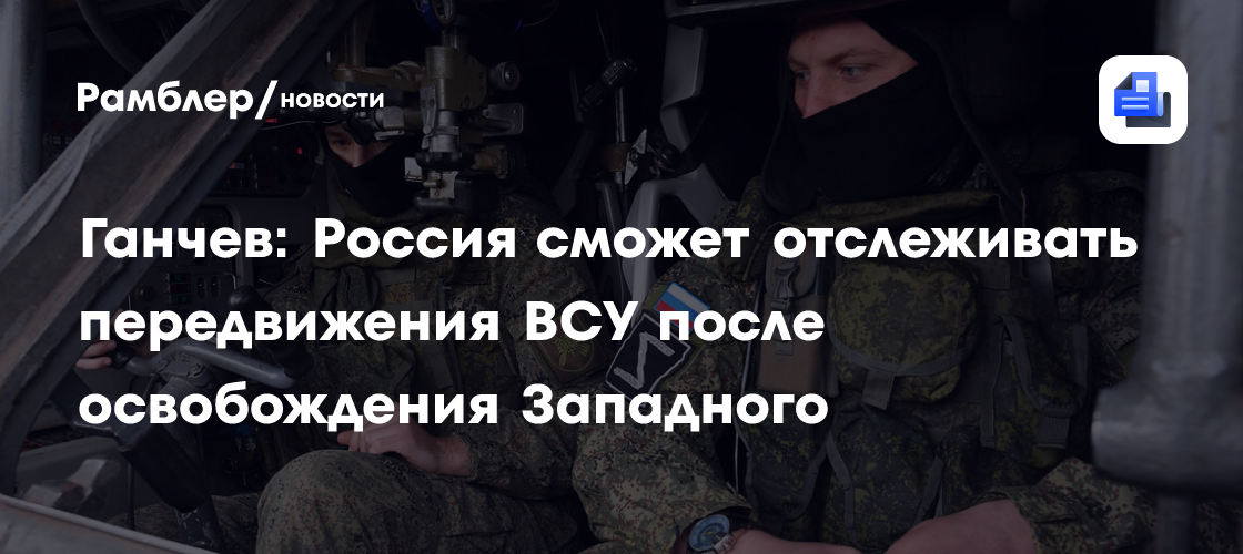 Ганчев: Россия сможет отслеживать передвижения ВСУ после освобождения Западного