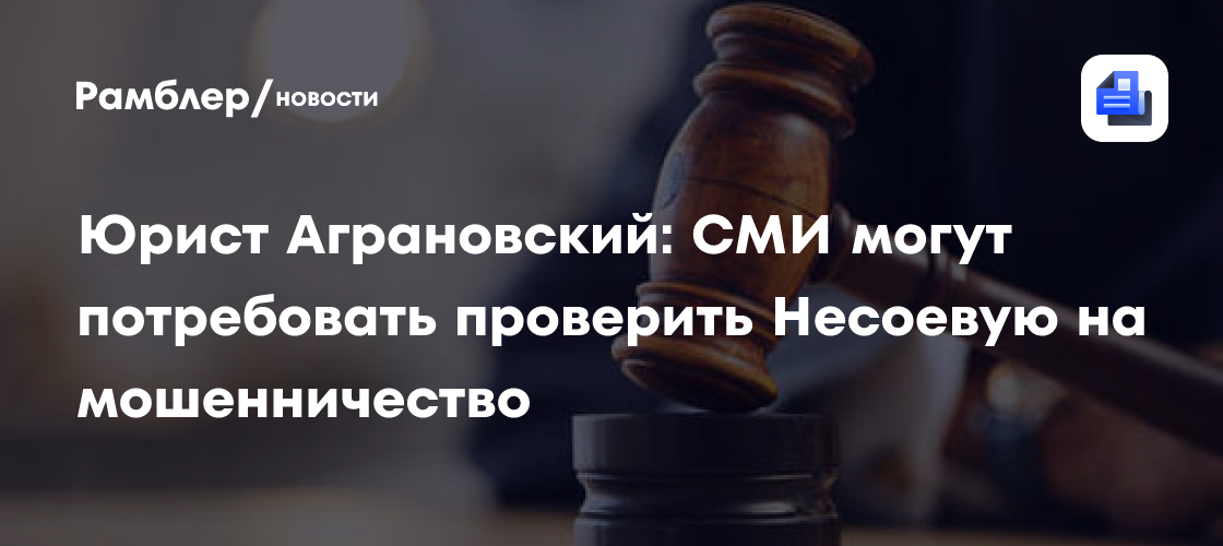 Юрист Аграновский: СМИ могут потребовать проверить Несоевую на мошенничество