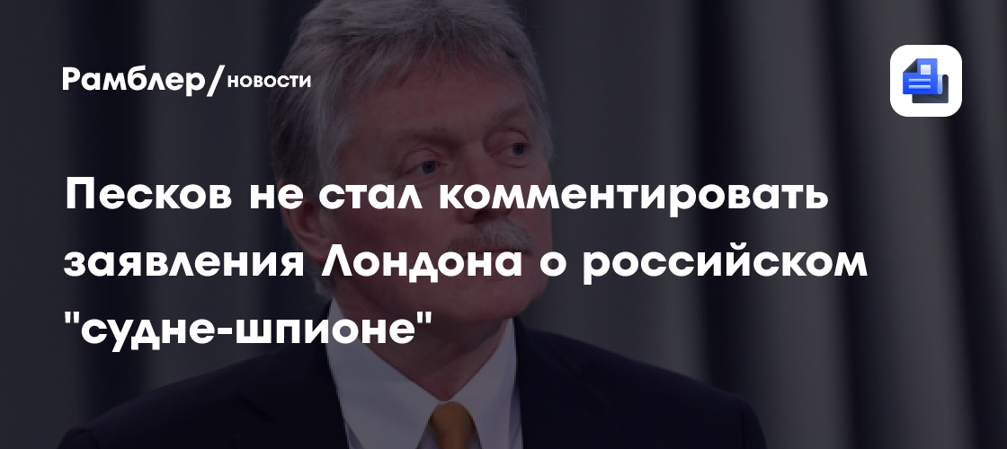 Песков не стал комментировать заявления Лондона о российском «судне-шпионе»