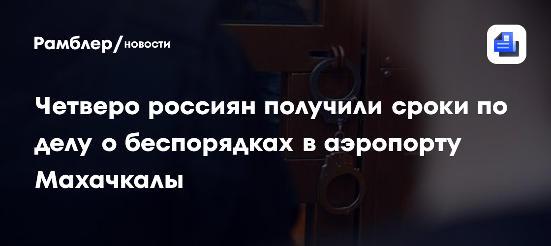 Четверо россиян получили сроки по делу беспорядках в аэропорту Махачкалы осенью 2023 года