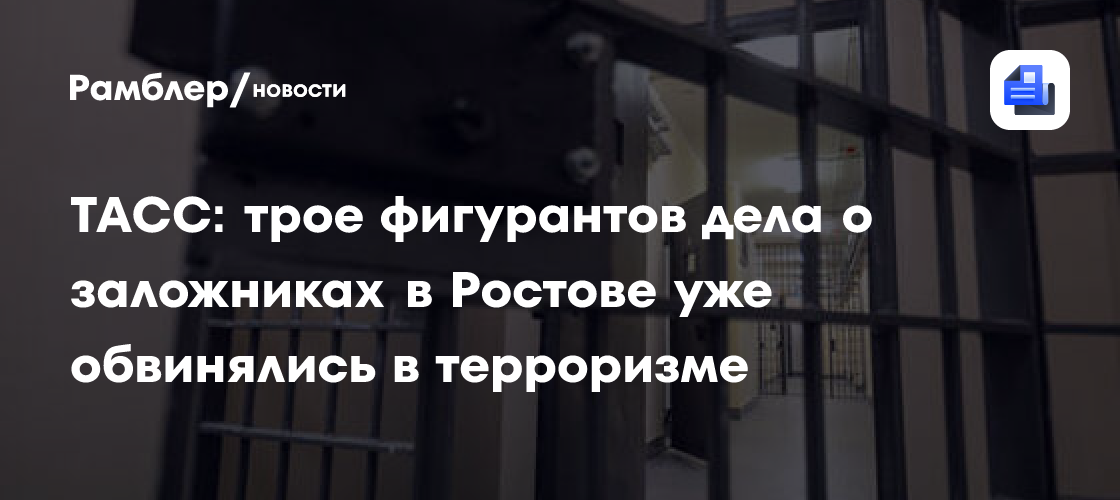 ТАСС: трое фигурантов дела о заложниках в Ростове уже обвинялись в терроризме