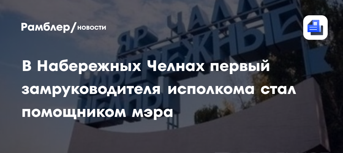 В Набережных Челнах первый замруководителя исполкома стал помощником мэра