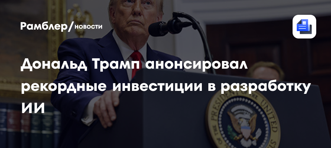 Дональд Трамп анонсировал рекордные инвестиции в разработку ИИ