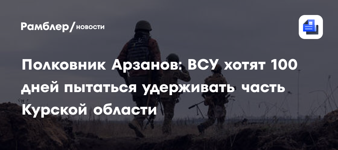 Полковник Арзанов: ВСУ 100 дней будут пытаться удерживать часть Курской области