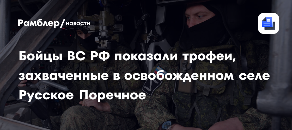 Бойцы ВС РФ показали трофеи, захваченные в освобожденном селе Русское Поречное