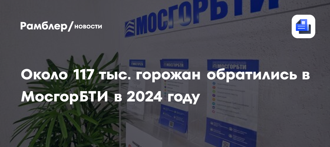 Около 117 тыс. горожан обратились в МосгорБТИ в 2024 году