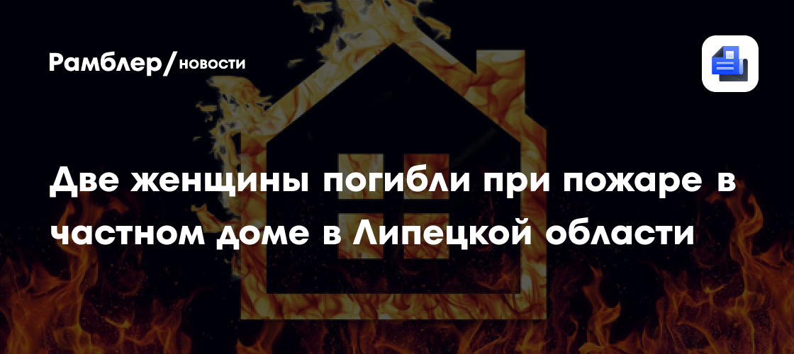 Две женщины погибли при пожаре в частном доме в Липецкой области