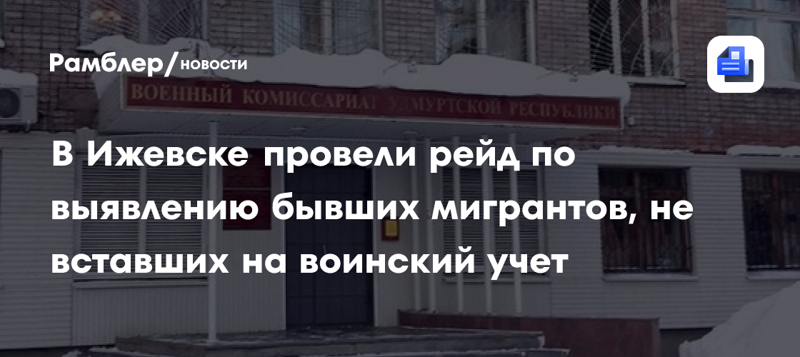 В Ижевске провели рейд по выявлению бывших мигрантов, не вставших на воинский учет