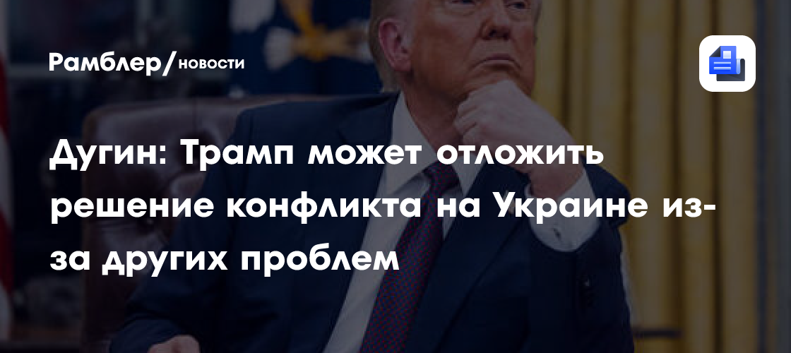 Дугин: Трамп может отложить решение конфликта на Украине из-за других проблем