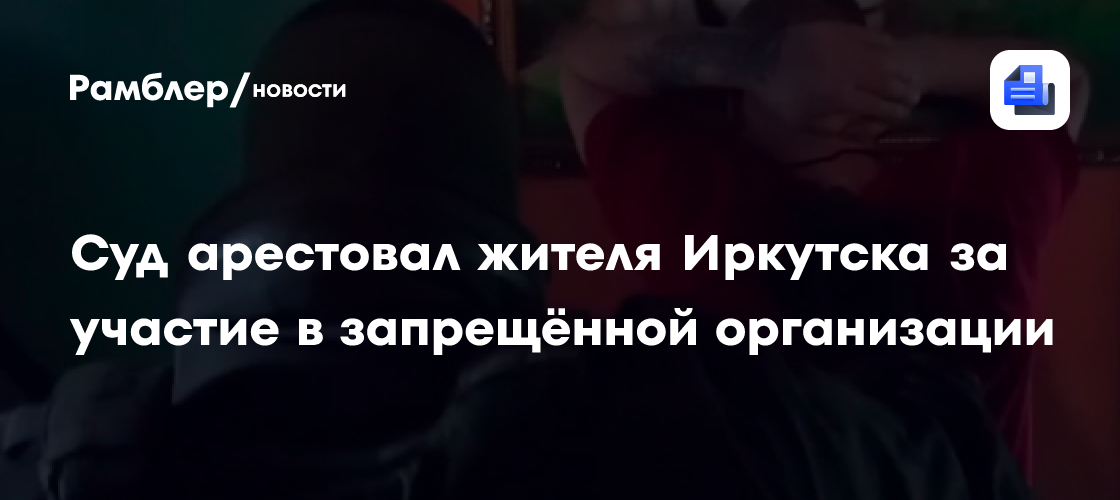 Суд арестовал жителя Иркутска за участие в запрещённой организации