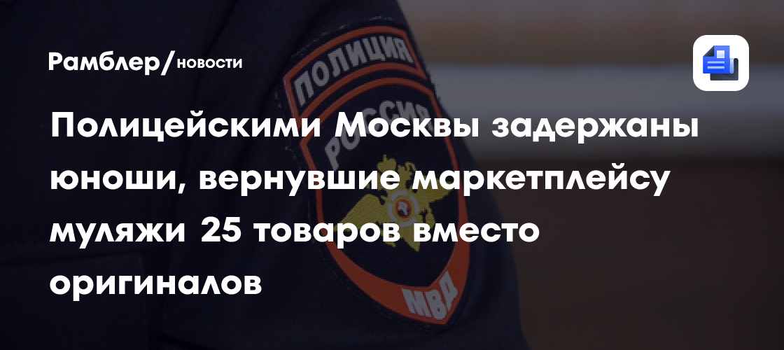 Полицейскими Москвы задержаны юноши, вернувшие маркетплейсу муляжи 25 товаров вместо оригиналов