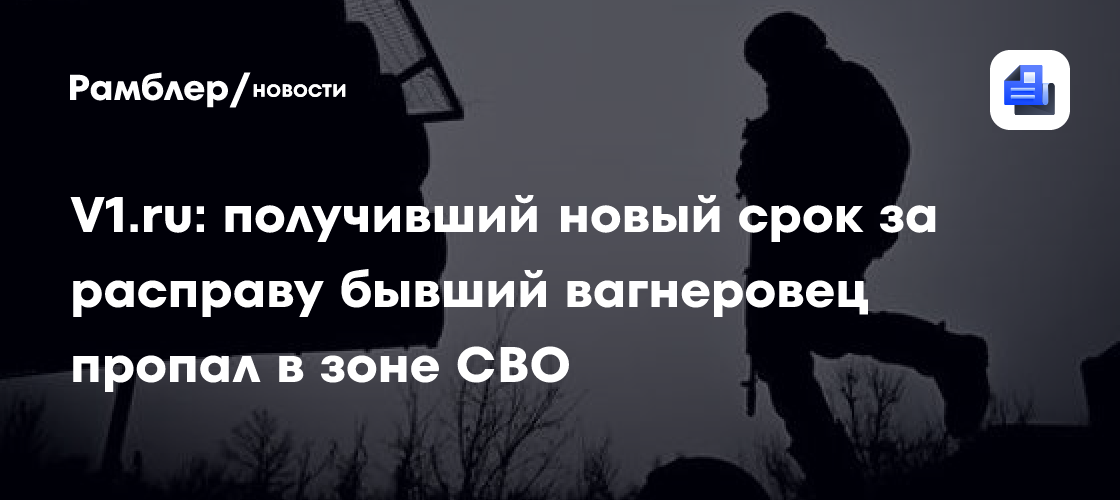 V1.ru: получивший новый срок за расправу бывший вагнеровец пропал в зоне СВО