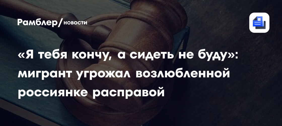 «Я тебя кончу, а сидеть не буду»: мигрант угрожал россиянке-возлюбленной