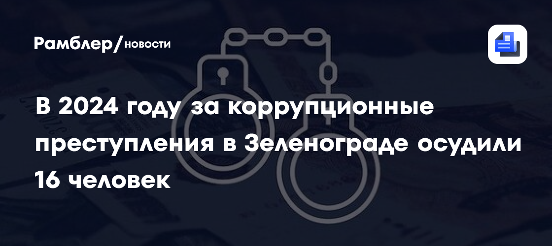 В 2024 году за коррупционные преступления в Зеленограде осудили 16 человек