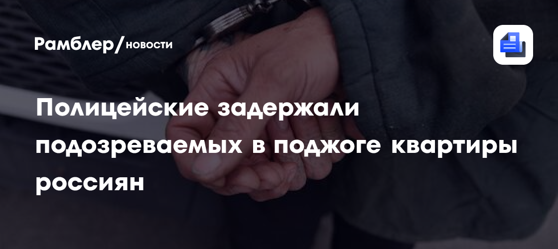 Полицейские задержали подозреваемых в поджоге квартиры россиян