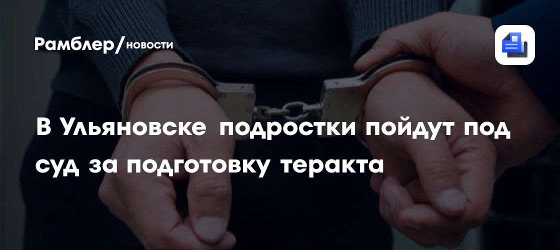 В Ульяновске подростки пойдут под суд за подготовку теракта