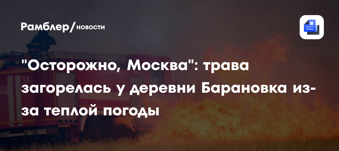 «Осторожно, Москва»: трава загорелась у деревни Барановка из-за теплой погоды