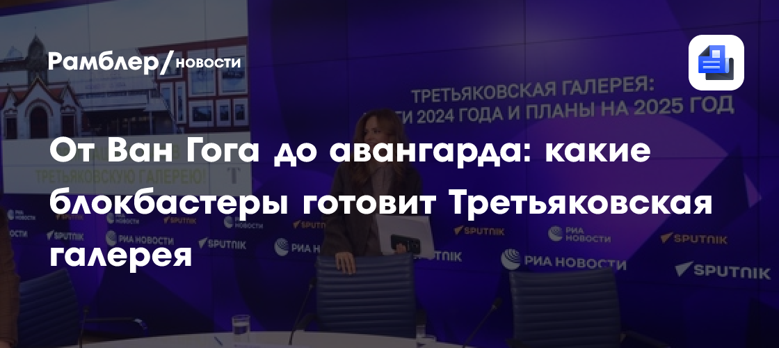 От Ван Гога до авангарда: какие блокбастеры готовит Третьяковская галерея