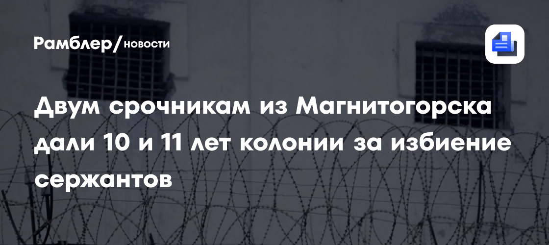 Двум срочникам из Магнитогорска дали 10 и 11 лет колонии за избиение сержантов