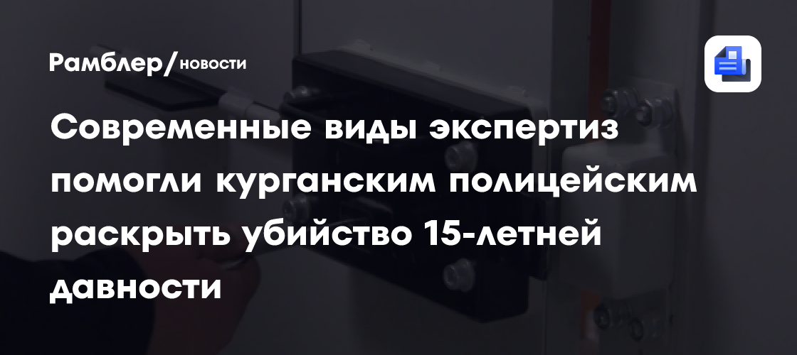 Современные виды экспертиз помогли курганским полицейским раскрыть убийство 15-летней давности