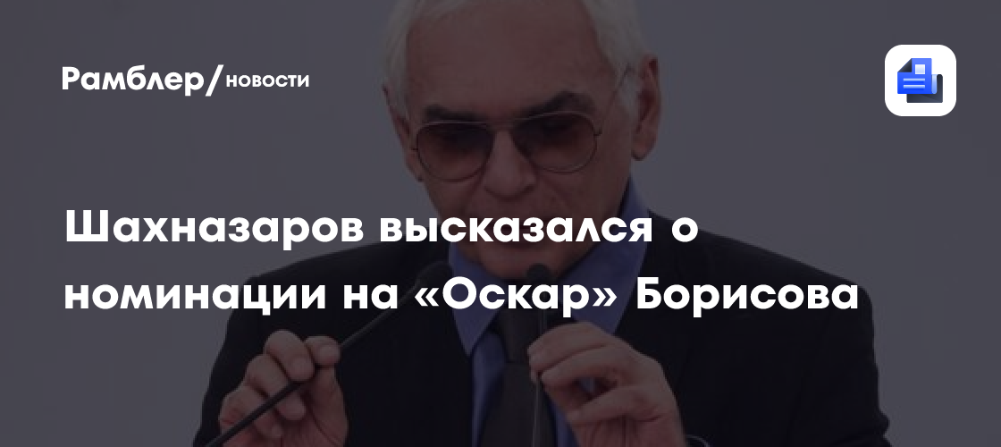 Шахназаров высоко оценил талант номинированного на «Оскар» Борисова