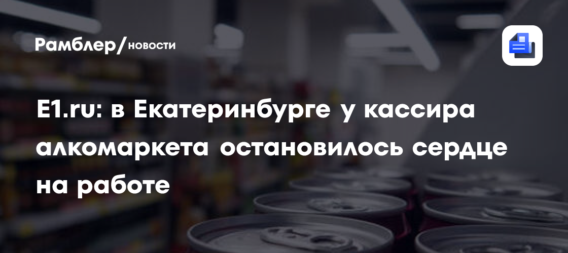 E1.ru: в Екатеринбурге у кассира алкомаркета остановилось сердце на работе